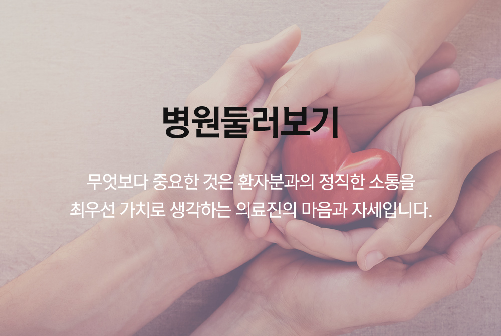 병원둘러보기 무엇보다 중요한것은 환자분과의 정직한 소통을 최우선 가치로 생각하는 의료진의 마음과 자세입니다.